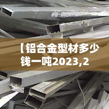 【铝合金型材多少钱一吨2023,2019铝合金型材费用一吨】