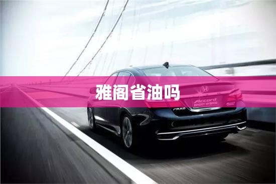 【雅阁省油吗,雅阁省油还是天籁省油】 【雅阁省油吗,雅阁省油还是天籁省油】