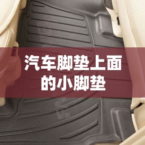 【汽车脚垫上面的小脚垫,汽车脚垫上面还有一层叫什么名字】 【汽车脚垫上面的小脚垫,汽车脚垫上面还有一层叫什么名字】