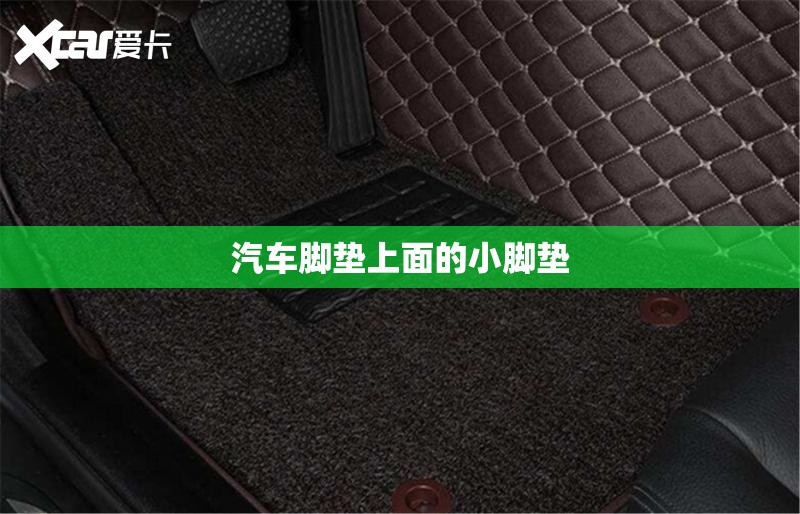 【汽车脚垫上面的小脚垫,汽车脚垫上面还有一层叫什么名字】 【汽车脚垫上面的小脚垫,汽车脚垫上面还有一层叫什么名字】