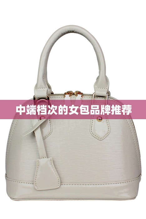 中端档次的女包品牌推荐(适合5060岁的女包品牌) 中端档次的女包品牌推荐(适合5060岁的女包品牌)