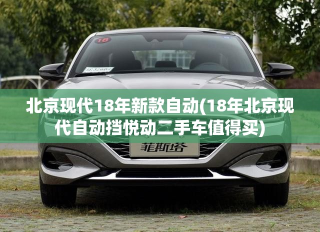 北京现代18年新款自动(18年北京现代自动挡悦动二手车值得买) 北京现代18年新款自动(18年北京现代自动挡悦动二手车值得买)