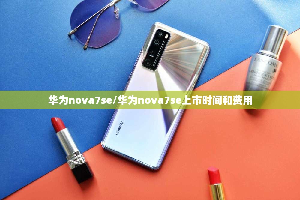 华为nova7se/华为nova7se上市时间和费用 华为nova7se/华为nova7se上市时间和费用