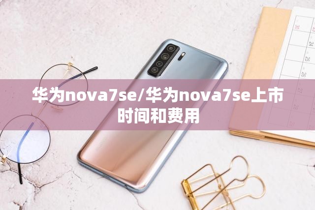 华为nova7se/华为nova7se上市时间和费用 华为nova7se/华为nova7se上市时间和费用