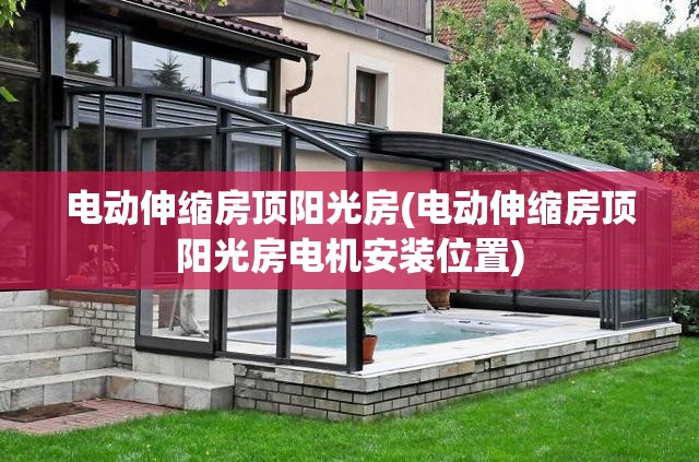电动伸缩房顶阳光房(电动伸缩房顶阳光房电机安装位置)
