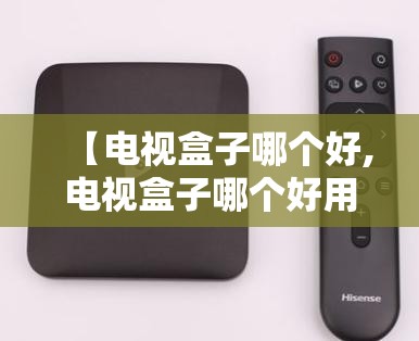 【电视盒子哪个好,电视盒子哪个好用性价比高】
