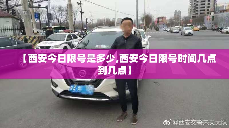【西安今日限号是多少,西安今日限号时间几点到几点】 【西安今日限号是多少,西安今日限号时间几点到几点】