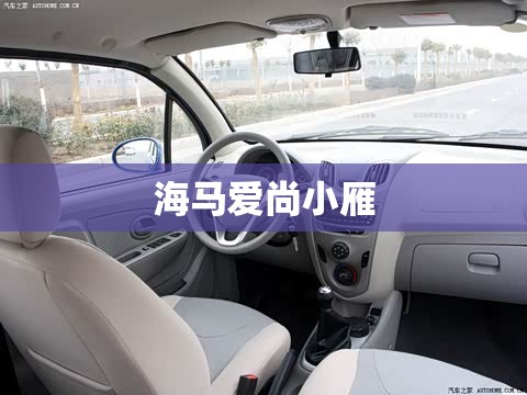 海马爱尚小雁(海马爱尚小雁充电器多少钱一个) 海马爱尚小雁(海马爱尚小雁充电器多少钱一个)