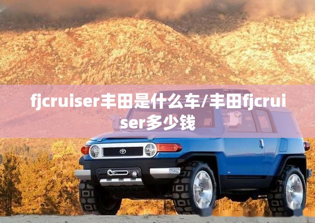 fjcruiser丰田是什么车/丰田fjcruiser多少钱