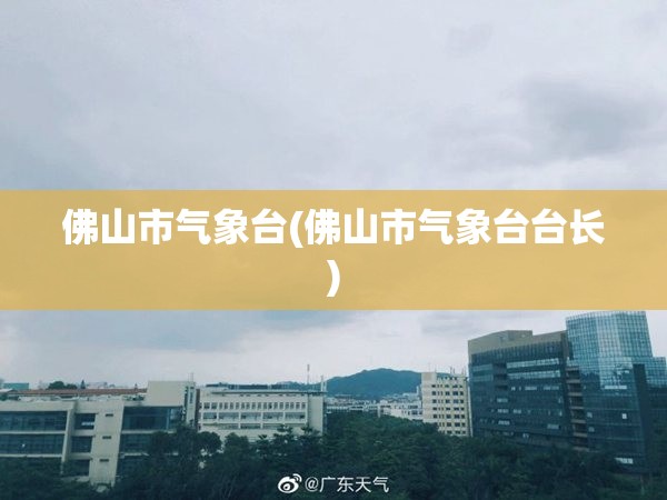 佛山市气象台(佛山市气象台台长) 佛山市气象台(佛山市气象台台长)