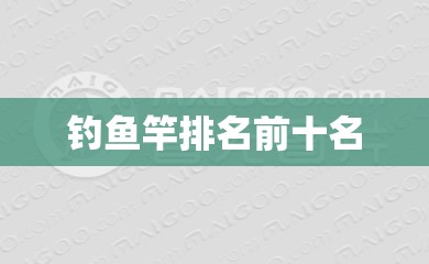 钓鱼竿排名前十名/钓鱼竿排名前十名 钓鱼竿排名前十名/钓鱼竿排名前十名