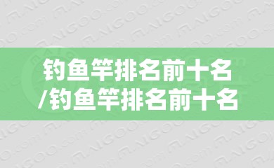钓鱼竿排名前十名/钓鱼竿排名前十名 钓鱼竿排名前十名/钓鱼竿排名前十名
