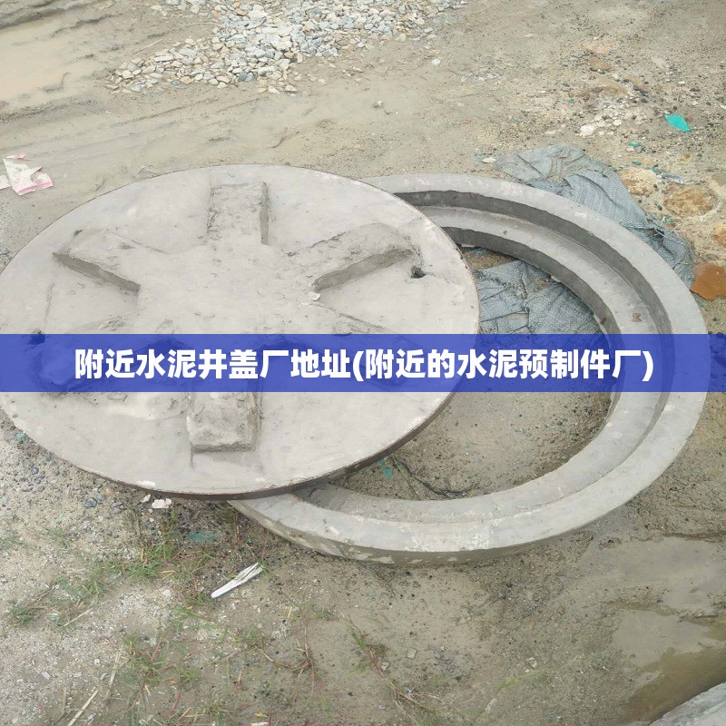 附近水泥井盖厂地址(附近的水泥预制件厂)