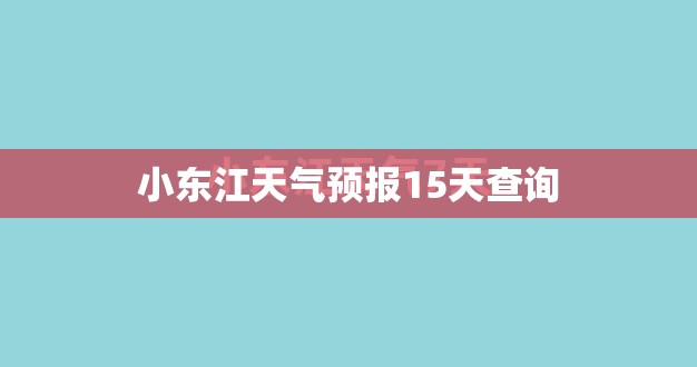 小东江天气预报15天查询/小东江天气预报30天 小东江天气预报15天查询/小东江天气预报30天