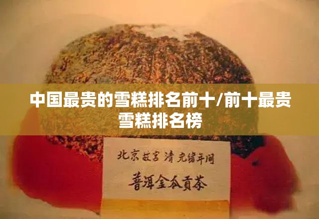 中国最贵的雪糕排名前十/前十最贵雪糕排名榜 中国最贵的雪糕排名前十/前十最贵雪糕排名榜