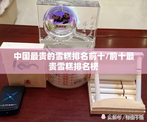 中国最贵的雪糕排名前十/前十最贵雪糕排名榜 中国最贵的雪糕排名前十/前十最贵雪糕排名榜
