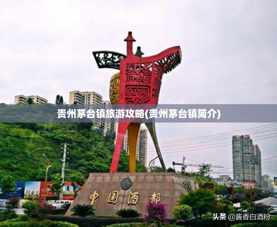 贵州茅台镇旅游攻略(贵州茅台镇简介) 贵州茅台镇旅游攻略(贵州茅台镇简介)