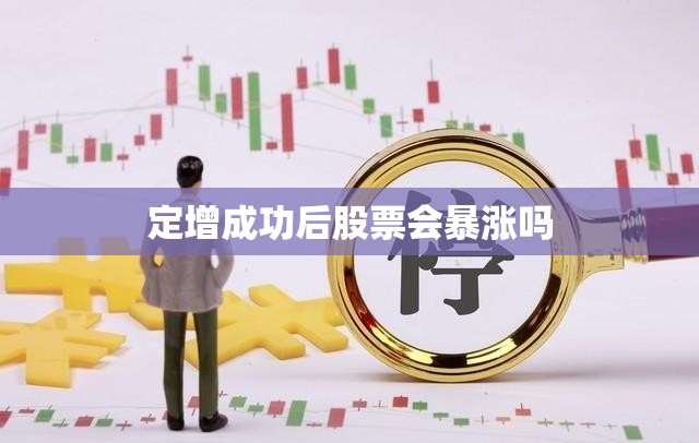 定增成功后股票会暴涨吗/定增成功后股票会暴涨吗知乎