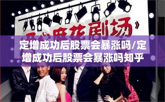定增成功后股票会暴涨吗/定增成功后股票会暴涨吗知乎 定增成功后股票会暴涨吗/定增成功后股票会暴涨吗知乎