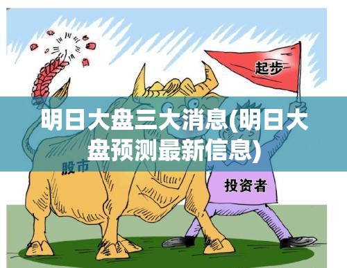 明日大盘三大消息(明日大盘预测最新信息)