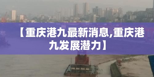 【重庆港九最新消息,重庆港九发展潜力】 【重庆港九最新消息,重庆港九发展潜力】