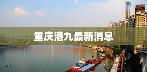 【重庆港九最新消息,重庆港九发展潜力】