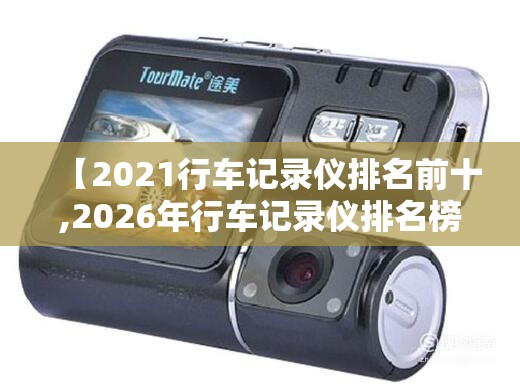 【2021行车记录仪排名前十,2026年行车记录仪排名榜哪个比较好】