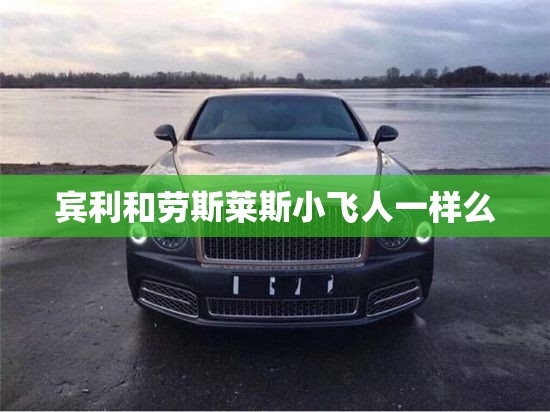 【宾利和劳斯莱斯小飞人一样么,宾利小飞人和劳斯莱斯小金人区别】