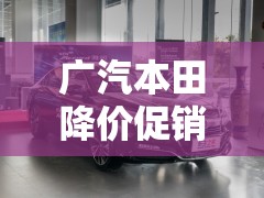 广汽本田降价促销/广汽本田1至8月销量