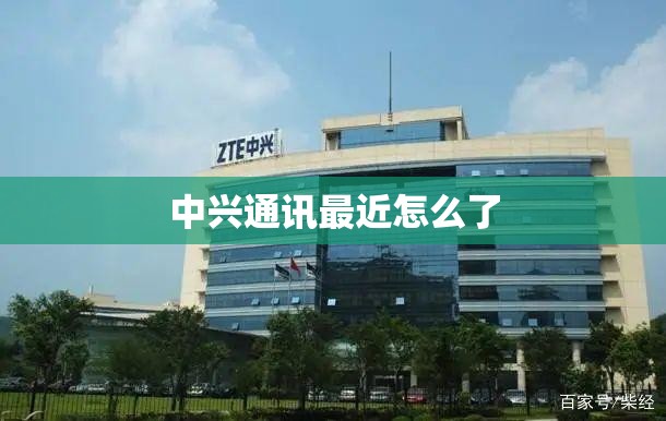 中兴通讯最近怎么了(中兴通讯现在为什么不火了)
