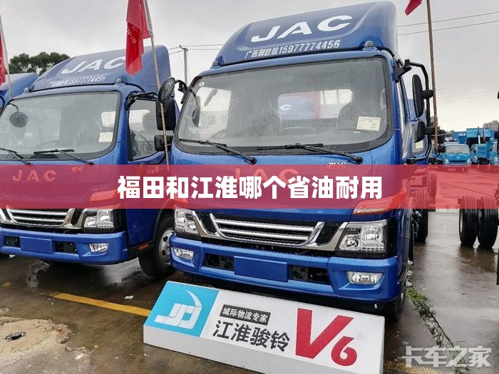 福田和江淮哪个省油耐用(福田和江淮哪个质量好)