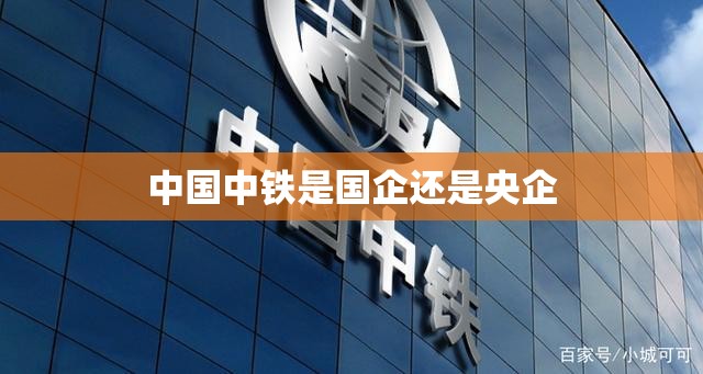 【中国中铁是国企还是央企,中国中铁是国企还是央企还是民企】