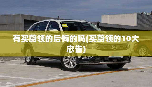 有买蔚领的后悔的吗(买蔚领的10大忠告) 有买蔚领的后悔的吗(买蔚领的10大忠告)