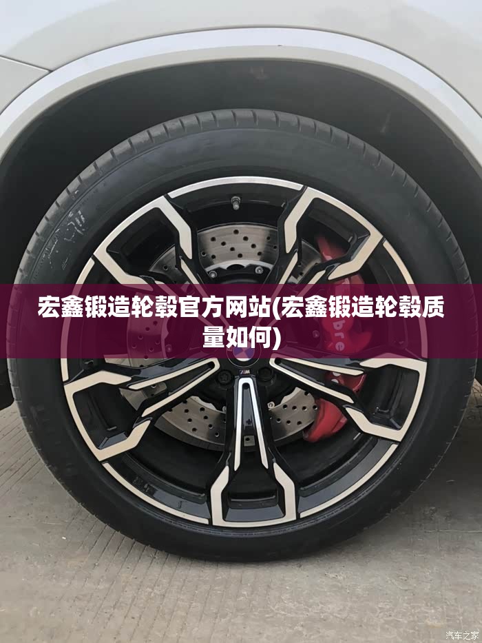 宏鑫锻造轮毂官方网站(宏鑫锻造轮毂质量如何)